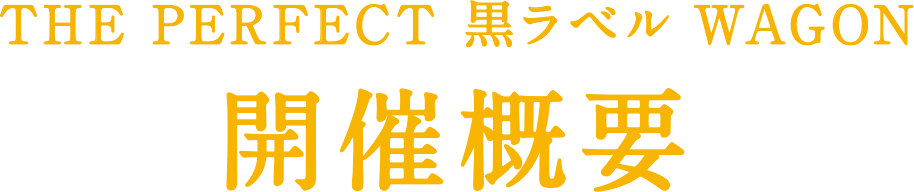THE PERFECT 黒ラベル WAGON 開催概要