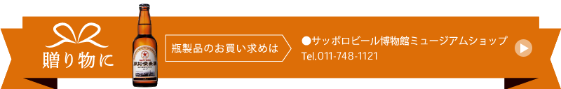 贈り物に 瓶製品のお買い求めは サッポロビール博物館ミュージアムショップ Tel.0120-524-825