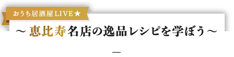 おうち居酒屋LIVE ~ 恵比寿 名店の逸品レシピを学ぼう ~