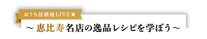 おうち居酒屋LIVE ~ 恵比寿 名店の逸品レシピを学ぼう ~
