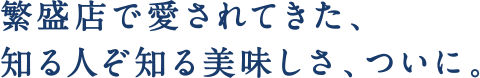 繁盛店で愛されてきた、知る人ぞ知る美味しさ、ついに。