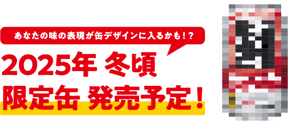あなたの味の表現が缶デザインに入るかも！？ 2025年 冬頃限定缶 発売予定！