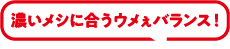 濃いメシに合うウメぇバランス！