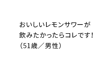 おいしいレモンサワーが飲みたかったらコレです！ （51歳／男性）