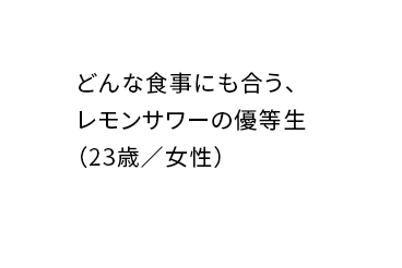 どんな食事にも合う、レモンサワーの優等生（23歳／女性）
