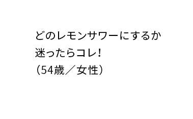 どのレモンサワーにするか迷ったらコレ！（54歳／女性）