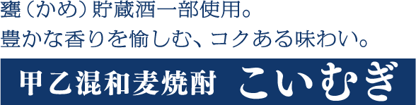 甕（かめ）貯蔵酒一部使用。まろやかで深い味わいと、芳醇な香り。甲乙混和麦焼酎こいむぎ