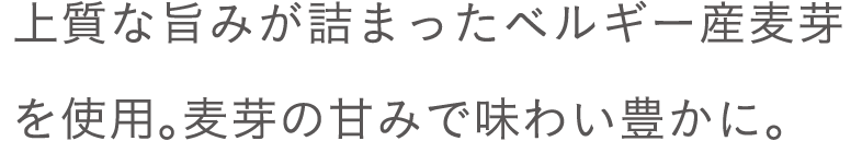 上質な旨みが詰まったベルギー産麦芽を使用。麦芽の甘みで味わい豊かに。