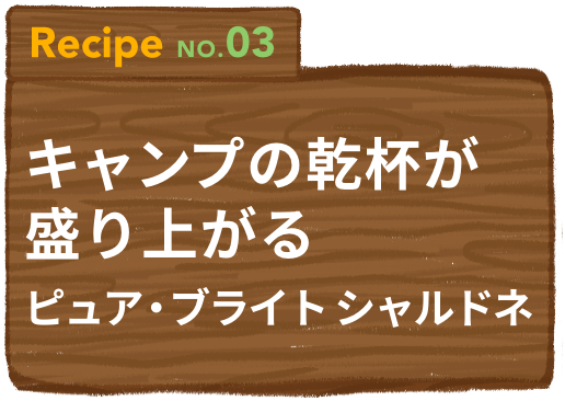 Recipe NO.03 キャンプの乾杯が盛り上がるピュア・ブライト シャルドネ