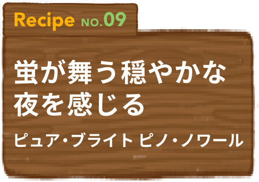 Recipe NO.09 蛍が舞う穏やかな夜を感じるピュア・ブライト ピノ・ノワール