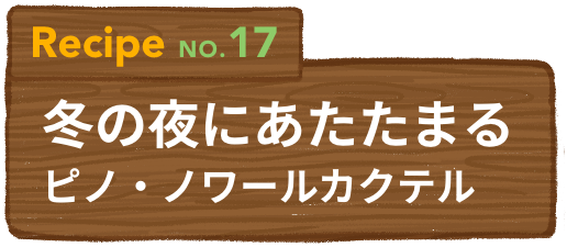 Recipe NO.17 冬の夜にあたたまるピノ・ノワールカクテル